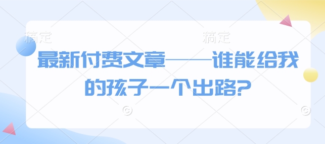 最新付费文章——谁能给我的孩子一个出路?-资源鲟