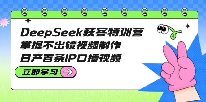 （14544期）DeepSeek获客特训营：掌握不出镜视频制作，日产百条IP口播视频-资源鲟